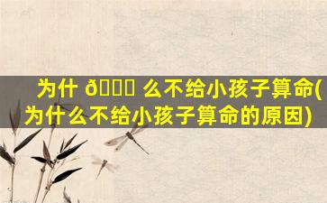 为什 🍀 么不给小孩子算命(为什么不给小孩子算命的原因)